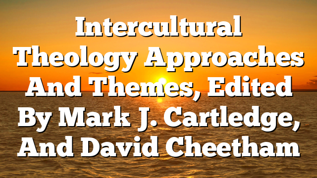 Intercultural Theology  Approaches And Themes, Edited By Mark J. Cartledge, And David Cheetham